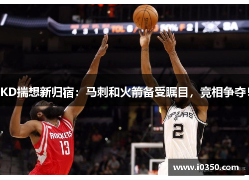 KD揣想新归宿：马刺和火箭备受瞩目，竞相争夺！
