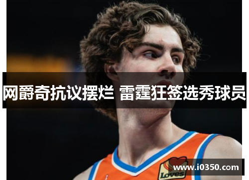 网爵奇抗议摆烂 雷霆狂签选秀球员