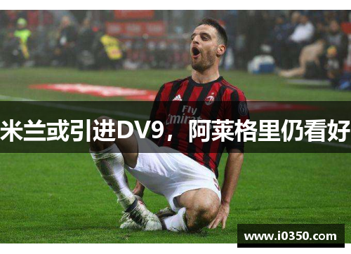 米兰或引进DV9，阿莱格里仍看好