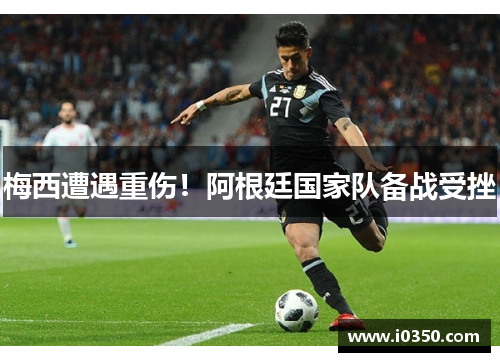 梅西遭遇重伤！阿根廷国家队备战受挫